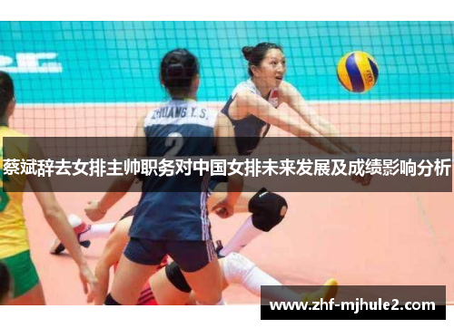 蔡斌辞去女排主帅职务对中国女排未来发展及成绩影响分析 蔡斌辞去女排主帅职务对中国女排未来发展及成绩影响分析