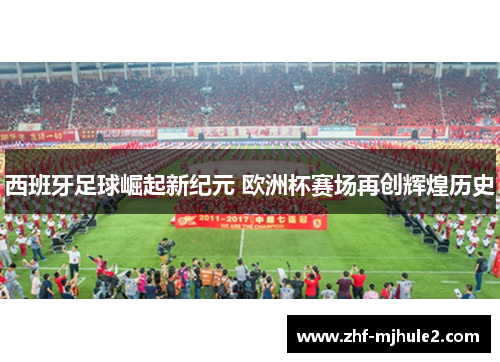 西班牙足球崛起新纪元 欧洲杯赛场再创辉煌历史 西班牙足球崛起新纪元 欧洲杯赛场再创辉煌历史