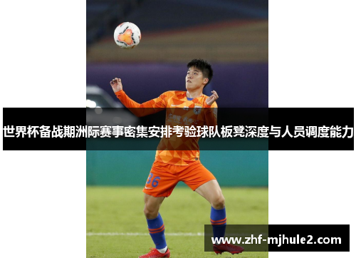 世界杯备战期洲际赛事密集安排考验球队板凳深度与人员调度能力