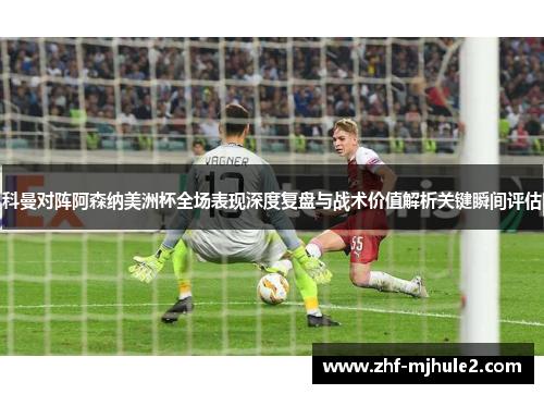 科曼对阵阿森纳美洲杯全场表现深度复盘与战术价值解析关键瞬间评估 科曼对阵阿森纳美洲杯全场表现深度复盘与战术价值解析关键瞬间评估