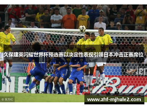 久保建英闪耀世界杯预选赛以决定性表现引领日本冲击正赛席位 久保建英闪耀世界杯预选赛以决定性表现引领日本冲击正赛席位