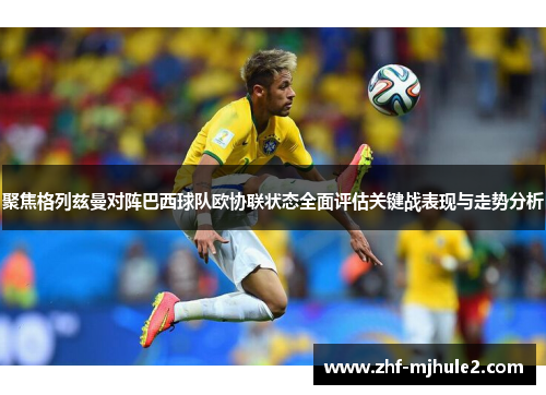 聚焦格列兹曼对阵巴西球队欧协联状态全面评估关键战表现与走势分析 聚焦格列兹曼对阵巴西球队欧协联状态全面评估关键战表现与走势分析