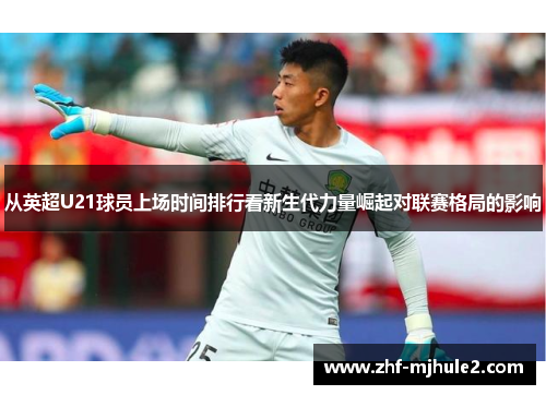 从英超U21球员上场时间排行看新生代力量崛起对联赛格局的影响 从英超U21球员上场时间排行看新生代力量崛起对联赛格局的影响