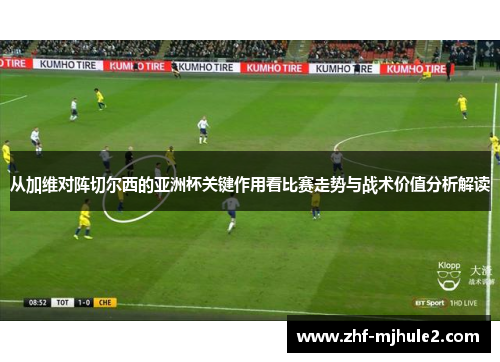 从加维对阵切尔西的亚洲杯关键作用看比赛走势与战术价值分析解读