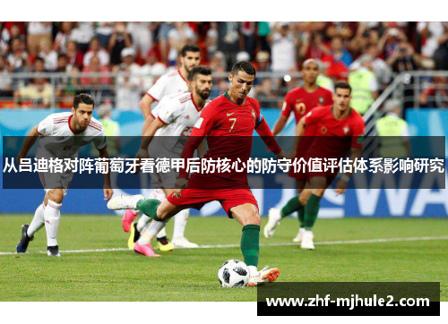 从吕迪格对阵葡萄牙看德甲后防核心的防守价值评估体系影响研究