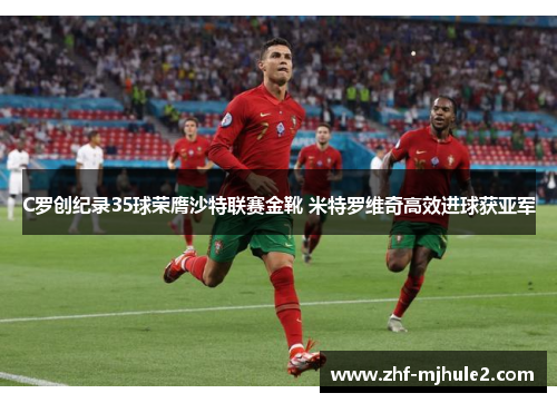 C罗创纪录35球荣膺沙特联赛金靴 米特罗维奇高效进球获亚军