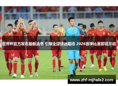 世界杯官方发布最新消息 引爆全球球迷期待 2026赛季比赛即将开启