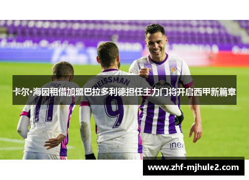 卡尔·海因租借加盟巴拉多利德担任主力门将开启西甲新篇章