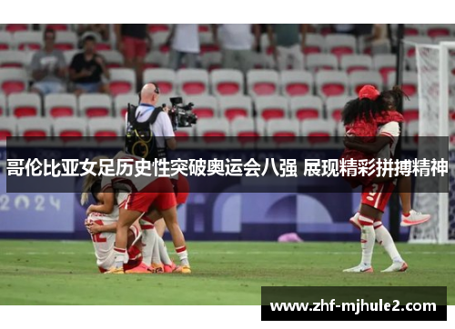 哥伦比亚女足历史性突破奥运会八强 展现精彩拼搏精神