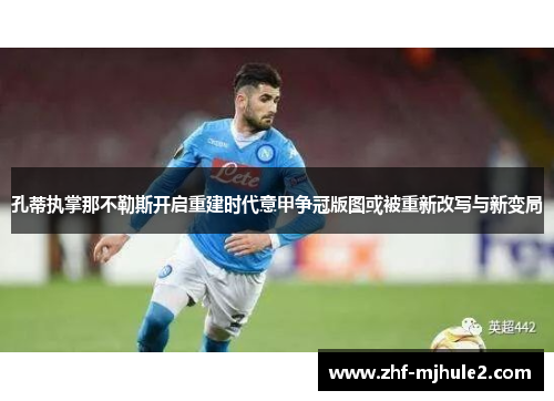 孔蒂执掌那不勒斯开启重建时代意甲争冠版图或被重新改写与新变局