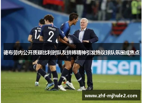 德布劳内公开质疑比利时队友拼搏精神引发热议球队氛围成焦点 德布劳内公开质疑比利时队友拼搏精神引发热议球队氛围成焦点