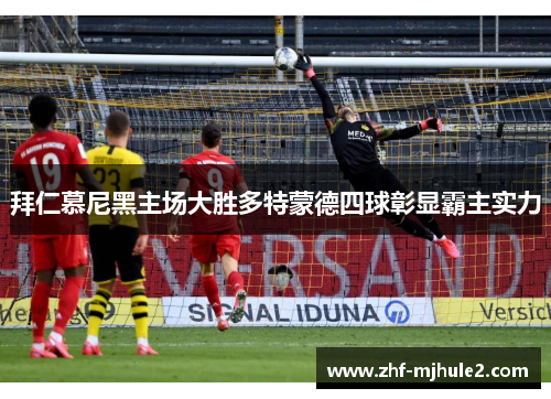拜仁慕尼黑主场大胜多特蒙德四球彰显霸主实力 拜仁慕尼黑主场大胜多特蒙德四球彰显霸主实力