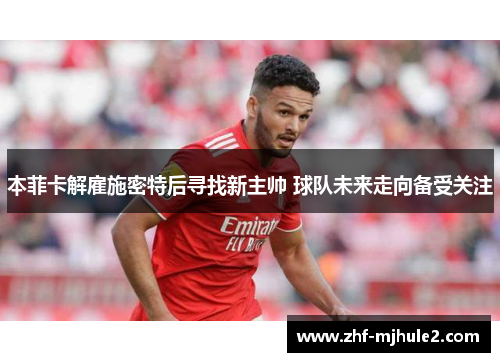 本菲卡解雇施密特后寻找新主帅 球队未来走向备受关注 本菲卡解雇施密特后寻找新主帅 球队未来走向备受关注