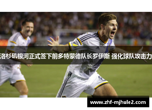 洛杉矶银河正式签下前多特蒙德队长罗伊斯 强化球队攻击力