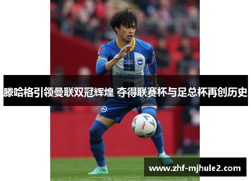 滕哈格引领曼联双冠辉煌 夺得联赛杯与足总杯再创历史