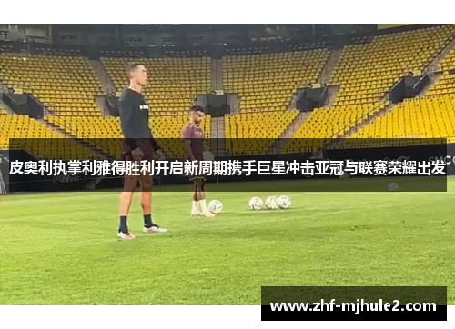 皮奥利执掌利雅得胜利开启新周期携手巨星冲击亚冠与联赛荣耀出发