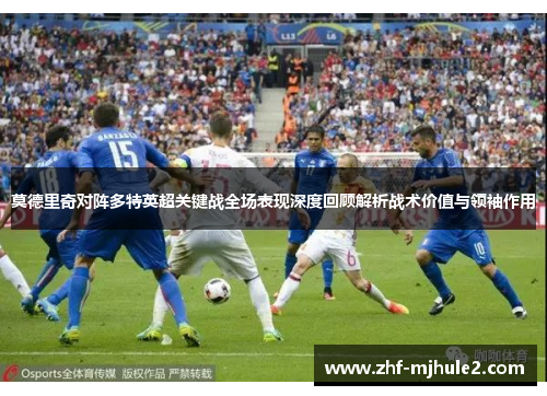 莫德里奇对阵多特英超关键战全场表现深度回顾解析战术价值与领袖作用