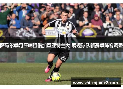 萨马尔季奇压哨租借加盟亚特兰大 展现球队新赛季阵容调整