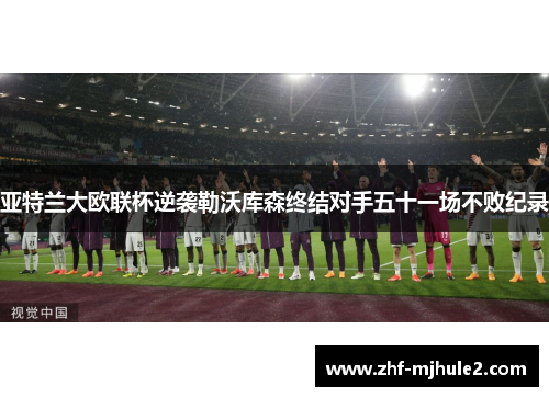 亚特兰大欧联杯逆袭勒沃库森终结对手五十一场不败纪录