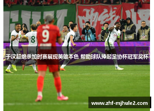 于汉超绝杀加时赛展现英雄本色 帮助球队捧起足协杯冠军奖杯
