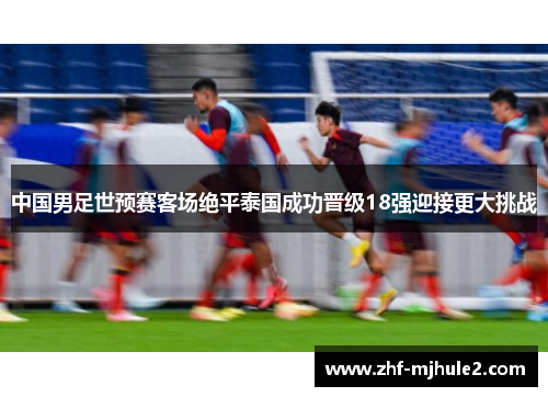 中国男足世预赛客场绝平泰国成功晋级18强迎接更大挑战 中国男足世预赛客场绝平泰国成功晋级18强迎接更大挑战