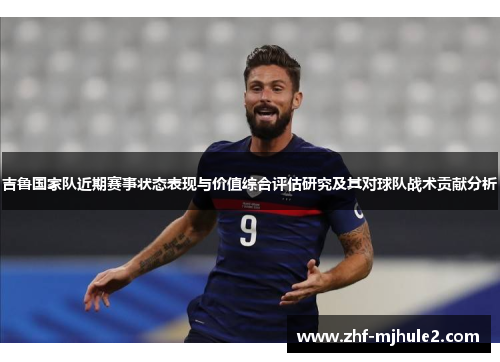 吉鲁国家队近期赛事状态表现与价值综合评估研究及其对球队战术贡献分析 吉鲁国家队近期赛事状态表现与价值综合评估研究及其对球队战术贡献分析