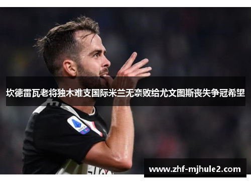 坎德雷瓦老将独木难支国际米兰无奈败给尤文图斯丧失争冠希望