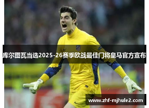 库尔图瓦当选2025-26赛季欧战最佳门将皇马官方宣布
