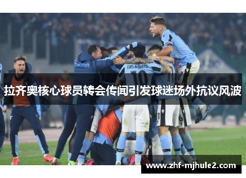 拉齐奥核心球员转会传闻引发球迷场外抗议风波