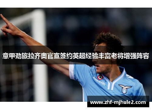 意甲劲旅拉齐奥官宣签约英超经验丰富老将增强阵容