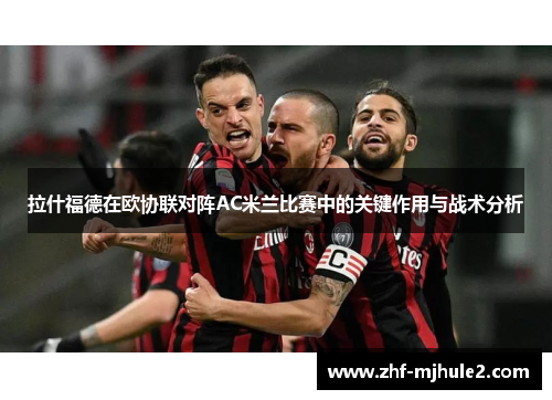 拉什福德在欧协联对阵AC米兰比赛中的关键作用与战术分析
