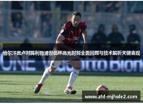 恰尔汗奥卢对阵利物浦世俱杯高光时刻全面回顾与技术解析关键表现 恰尔汗奥卢对阵利物浦世俱杯高光时刻全面回顾与技术解析关键表现
