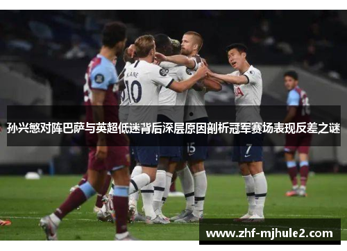 孙兴慜对阵巴萨与英超低迷背后深层原因剖析冠军赛场表现反差之谜 孙兴慜对阵巴萨与英超低迷背后深层原因剖析冠军赛场表现反差之谜