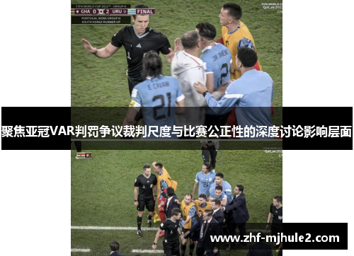 聚焦亚冠VAR判罚争议裁判尺度与比赛公正性的深度讨论影响层面 聚焦亚冠VAR判罚争议裁判尺度与比赛公正性的深度讨论影响层面