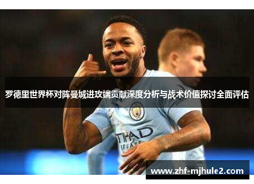 罗德里世界杯对阵曼城进攻端贡献深度分析与战术价值探讨全面评估 罗德里世界杯对阵曼城进攻端贡献深度分析与战术价值探讨全面评估