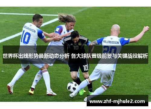 世界杯出线形势最新动态分析 各大球队晋级前景与关键战役解析 世界杯出线形势最新动态分析 各大球队晋级前景与关键战役解析